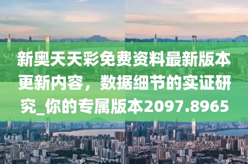 新奥天天彩免费资料最新版本更新内容，数据细节的实证研究_你的专属版本2097.8965