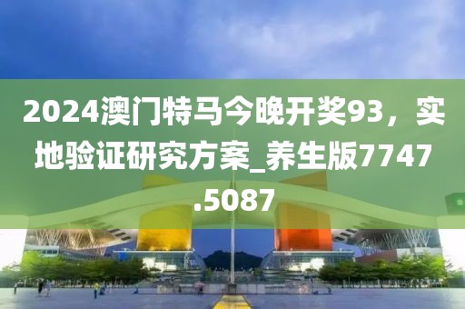 2024澳门特马今晚开奖93，实地验证研究方案_养生版7747.5087