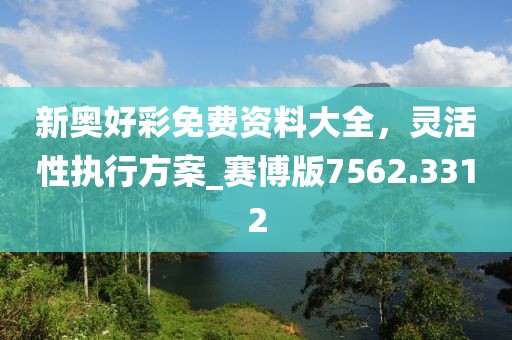新奥好彩免费资料大全，灵活性执行方案_赛博版7562.3312