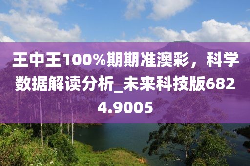 王中王100%期期准澳彩，科学数据解读分析_未来科技版6824.9005