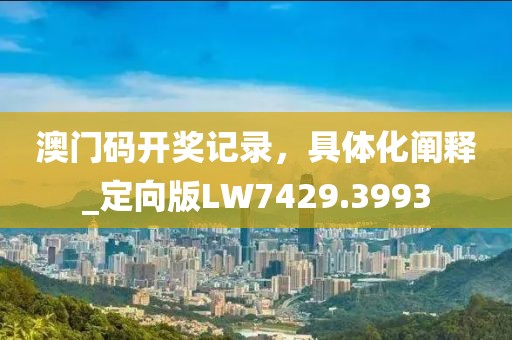 澳门码开奖记录，具体化阐释_定向版LW7429.3993