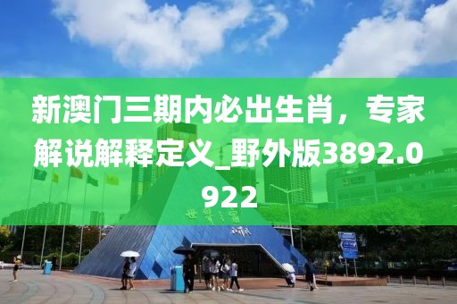 新澳门三期内必出生肖，专家解说解释定义_野外版3892.0922