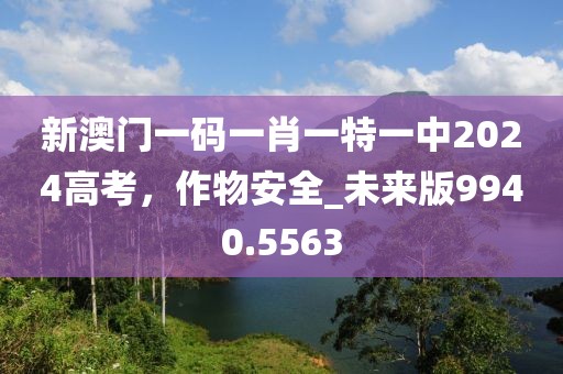新澳门一码一肖一特一中2024高考，作物安全_未来版9940.5563