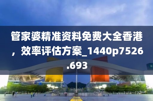 管家婆精准资料免费大全香港，效率评估方案_1440p7526.693