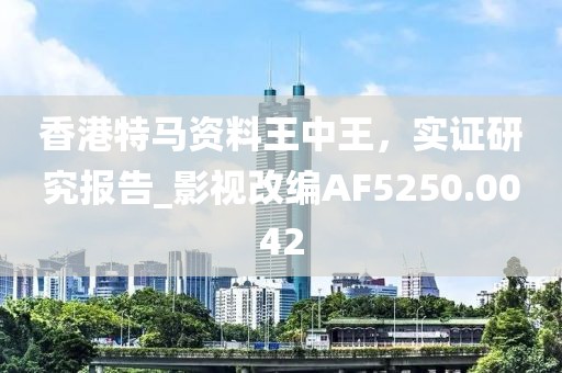 香港特马资料王中王，实证研究报告_影视改编AF5250.0042