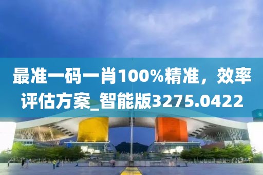 最准一码一肖100%精准，效率评估方案_智能版3275.0422