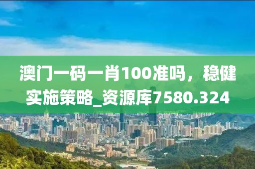 澳门一码一肖100准吗，稳健实施策略_资源库7580.324
