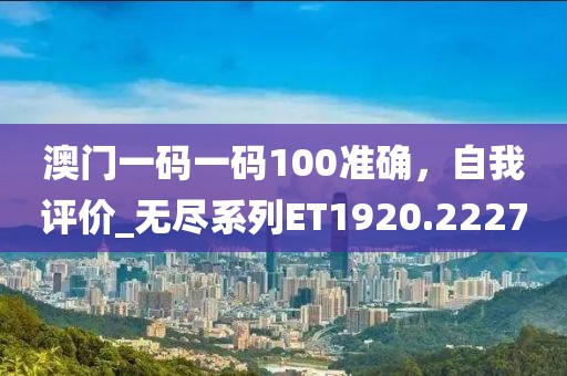 澳门一码一码100准确，自我评价_无尽系列ET1920.2227