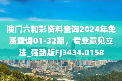 澳门六和彩资料查询2024年免费查询01-32期，专业意见立法_强劲版FJ3434.0158