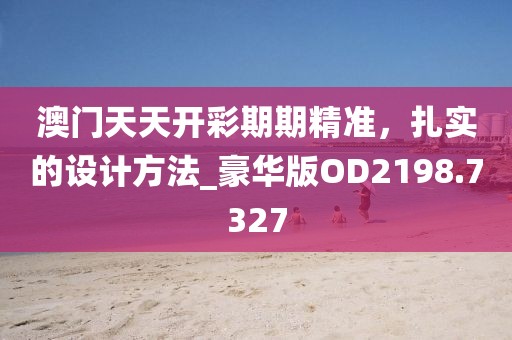澳门天天开彩期期精准，扎实的设计方法_豪华版OD2198.7327