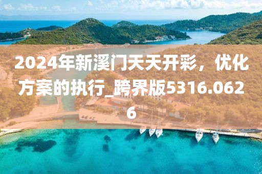 2024年新溪门天天开彩，优化方案的执行_跨界版5316.0626