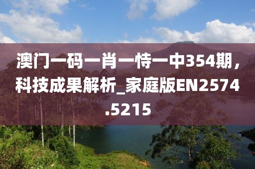 澳门一码一肖一恃一中354期，科技成果解析_家庭版EN2574.5215