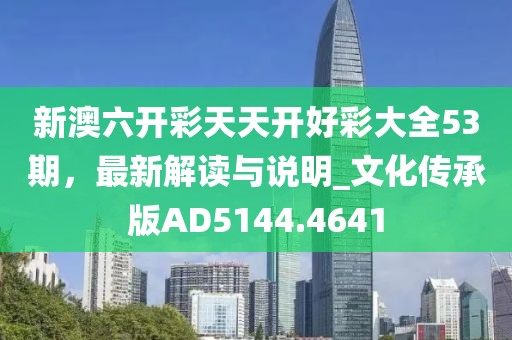 新澳六开彩天天开好彩大全53期，最新解读与说明_文化传承版AD5144.4641