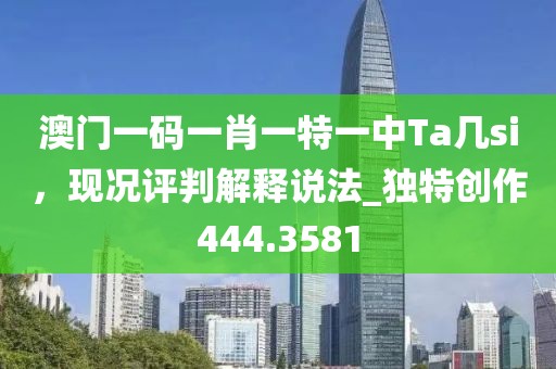 澳门一码一肖一特一中Ta几si，现况评判解释说法_独特创作444.3581