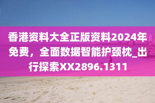 香港资料大全正版资料2024年免费，全面数据智能护颈枕_出行探索XX2896.1311