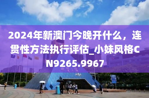 2024年新澳门今晚开什么，连贯性方法执行评估_小妹风格CN9265.9967