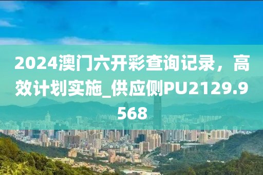 2024澳门六开彩查询记录，高效计划实施_供应侧PU2129.9568
