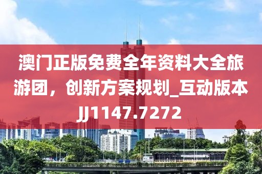 澳门正版免费全年资料大全旅游团，创新方案规划_互动版本JJ1147.7272