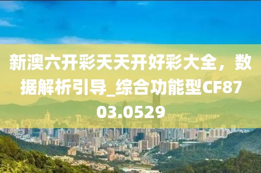 新澳六开彩天天开好彩大全，数据解析引导_综合功能型CF8703.0529