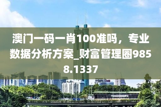 澳门一码一肖100准吗，专业数据分析方案_财富管理圈9858.1337