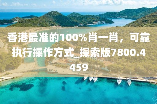 香港最准的100%肖一肖，可靠执行操作方式_探索版7800.4459