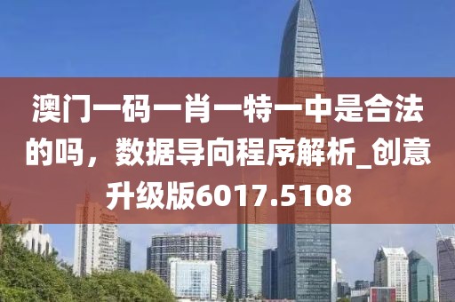 澳门一码一肖一特一中是合法的吗，数据导向程序解析_创意升级版6017.5108