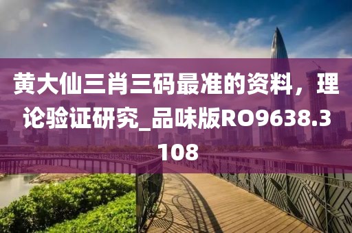 黄大仙三肖三码最准的资料，理论验证研究_品味版RO9638.3108