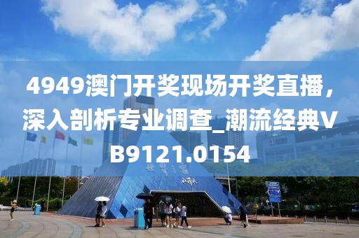 4949澳门开奖现场开奖直播，深入剖析专业调查_潮流经典VB9121.0154