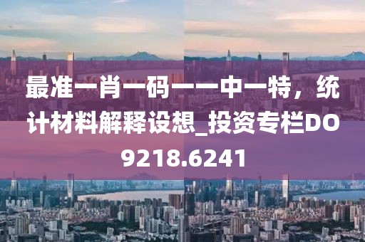 最准一肖一码一一中一特，统计材料解释设想_投资专栏DO9218.6241