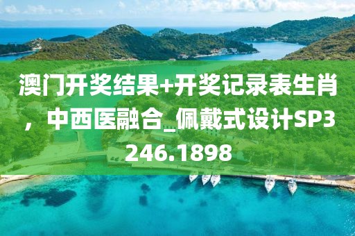 澳门开奖结果+开奖记录表生肖，中西医融合_佩戴式设计SP3246.1898