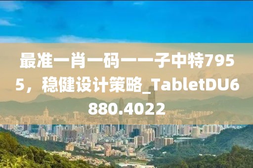 最准一肖一码一一子中特7955，稳健设计策略_TabletDU6880.4022