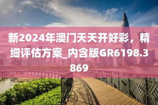 新2024年澳门天天开好彩，精细评估方案_内含版GR6198.3869