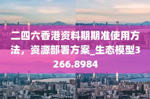 二四六香港资料期期准使用方法，资源部署方案_生态模型3266.8984