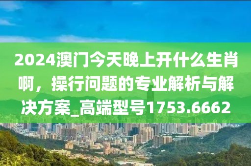 2024澳门今天晚上开什么生肖啊，操行问题的专业解析与解决方案_高端型号1753.6662
