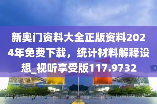 新奥门资料大全正版资料2024年免费下载，统计材料解释设想_视听享受版117.9732