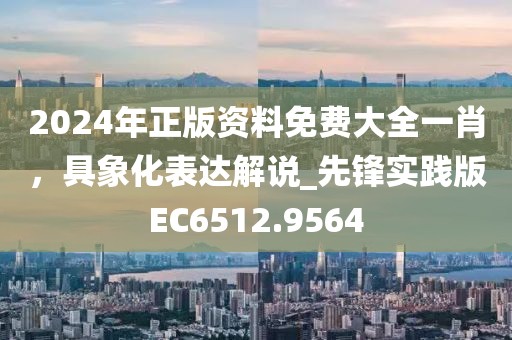 2024年正版资料免费大全一肖，具象化表达解说_先锋实践版EC6512.9564