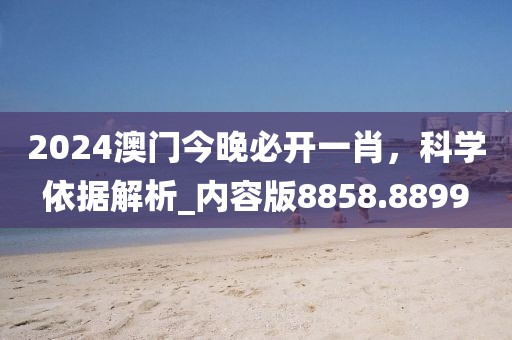 2024澳门今晚必开一肖，科学依据解析_内容版8858.8899