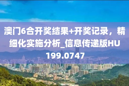 澳门6合开奖结果+开奖记录，精细化实施分析_信息传递版HU199.0747