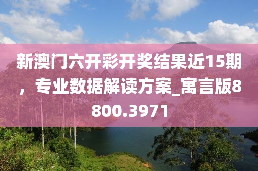 新澳门六开彩开奖结果近15期，专业数据解读方案_寓言版8800.3971