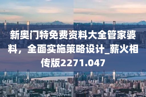 新奥门特免费资料大全管家婆料，全面实施策略设计_薪火相传版2271.047