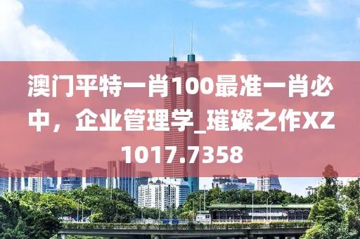 澳门平特一肖100最准一肖必中，企业管理学_璀璨之作XZ1017.7358