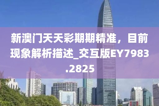 新澳门天天彩期期精准，目前现象解析描述_交互版EY7983.2825