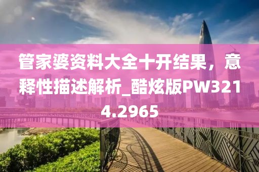 管家婆资料大全十开结果，意释性描述解析_酷炫版PW3214.2965