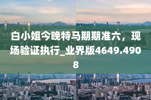 白小姐今晚特马期期准六，现场验证执行_业界版4649.4908