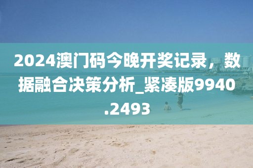 2024澳门码今晚开奖记录，数据融合决策分析_紧凑版9940.2493