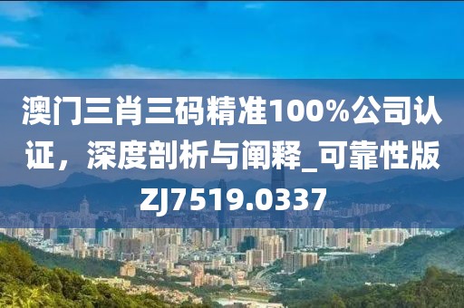 澳门三肖三码精准100%公司认证，深度剖析与阐释_可靠性版ZJ7519.0337