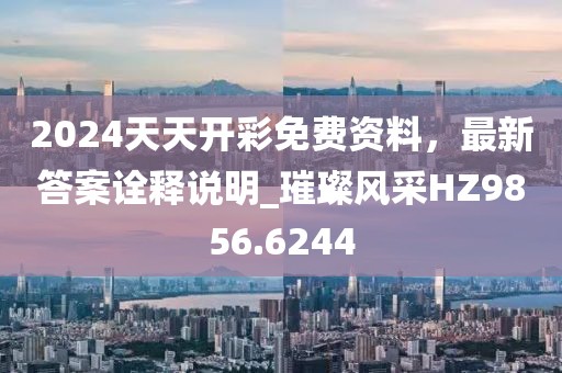 2024天天开彩免费资料，最新答案诠释说明_璀璨风采HZ9856.6244