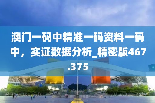 澳门一码中精准一码资料一码中，实证数据分析_精密版467.375