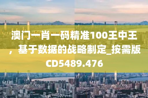 澳门一肖一码精准100王中王，基于数据的战略制定_按需版CD5489.476