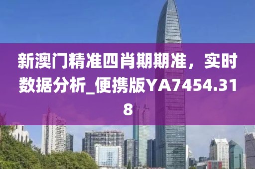 新澳门精准四肖期期准，实时数据分析_便携版YA7454.318